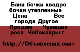 Бани бочки,квадро бочки,утепленные. › Цена ­ 145 000 - Все города Другое » Продам   . Чувашия респ.,Чебоксары г.
